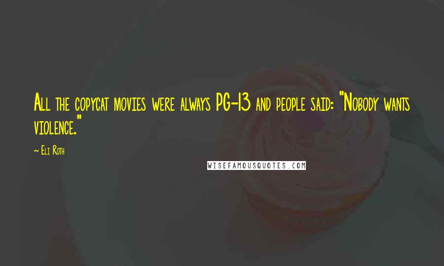 Eli Roth Quotes: All the copycat movies were always PG-13 and people said: "Nobody wants violence."