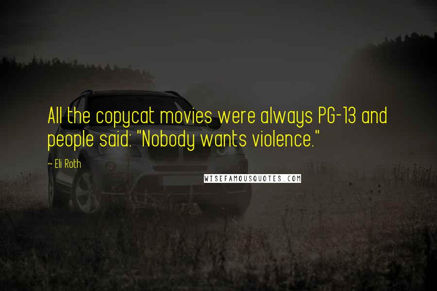 Eli Roth Quotes: All the copycat movies were always PG-13 and people said: "Nobody wants violence."