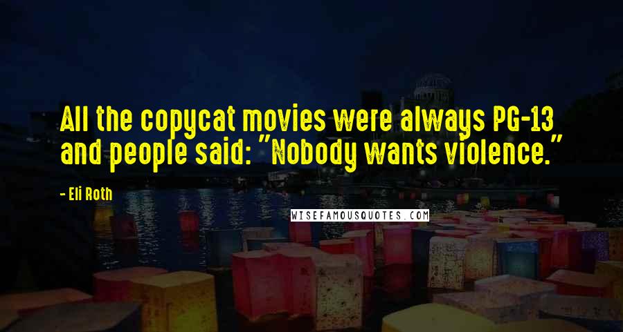 Eli Roth Quotes: All the copycat movies were always PG-13 and people said: "Nobody wants violence."