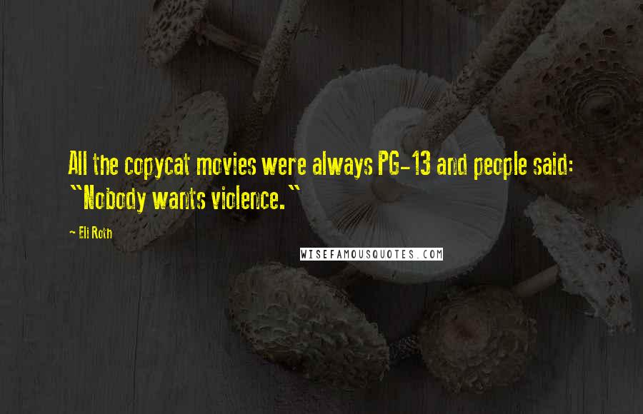 Eli Roth Quotes: All the copycat movies were always PG-13 and people said: "Nobody wants violence."