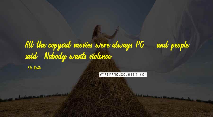 Eli Roth Quotes: All the copycat movies were always PG-13 and people said: "Nobody wants violence."