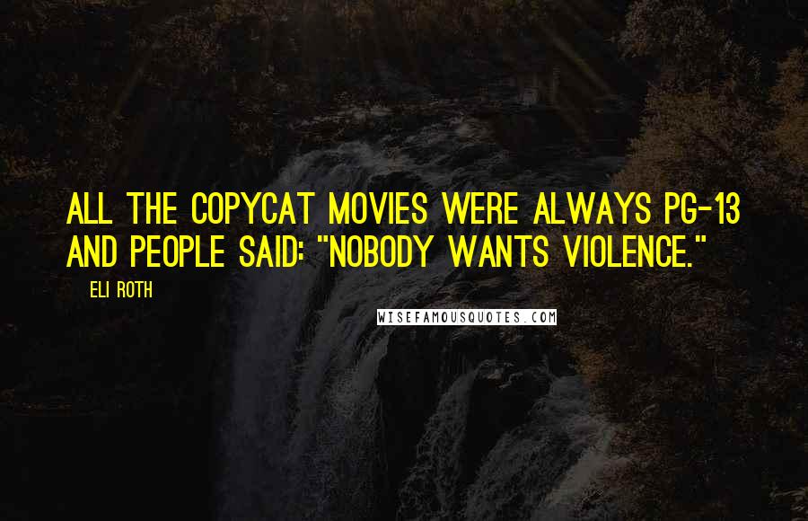 Eli Roth Quotes: All the copycat movies were always PG-13 and people said: "Nobody wants violence."