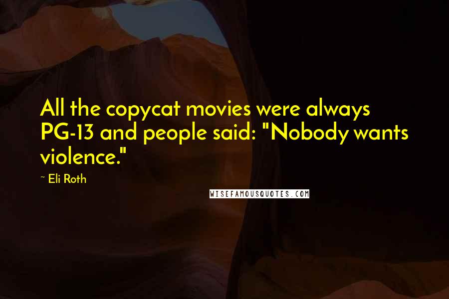 Eli Roth Quotes: All the copycat movies were always PG-13 and people said: "Nobody wants violence."