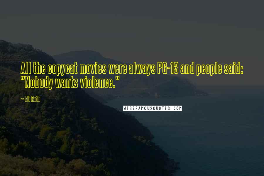 Eli Roth Quotes: All the copycat movies were always PG-13 and people said: "Nobody wants violence."