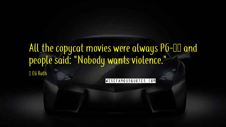 Eli Roth Quotes: All the copycat movies were always PG-13 and people said: "Nobody wants violence."