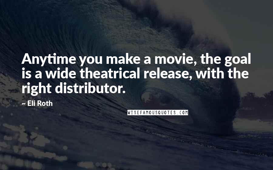 Eli Roth Quotes: Anytime you make a movie, the goal is a wide theatrical release, with the right distributor.