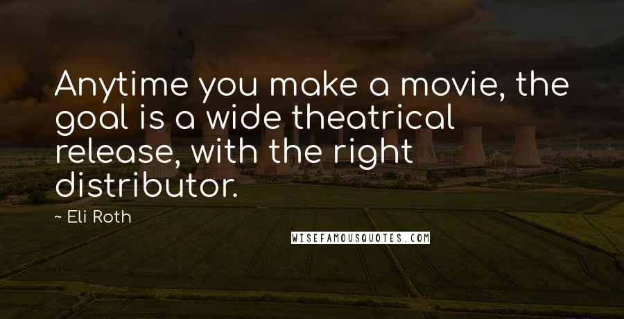 Eli Roth Quotes: Anytime you make a movie, the goal is a wide theatrical release, with the right distributor.