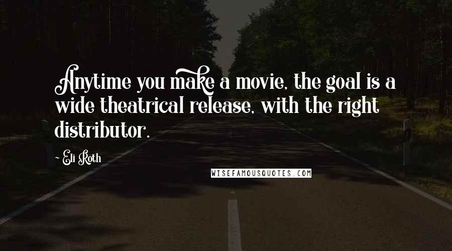 Eli Roth Quotes: Anytime you make a movie, the goal is a wide theatrical release, with the right distributor.