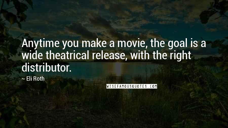 Eli Roth Quotes: Anytime you make a movie, the goal is a wide theatrical release, with the right distributor.