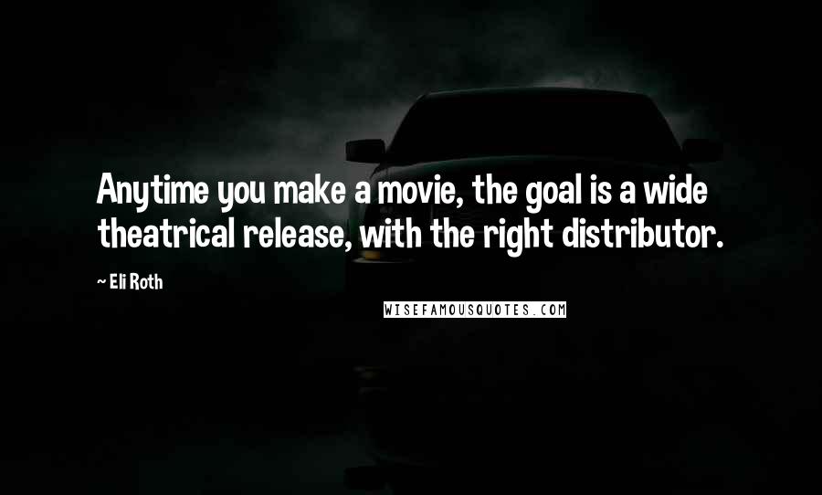 Eli Roth Quotes: Anytime you make a movie, the goal is a wide theatrical release, with the right distributor.