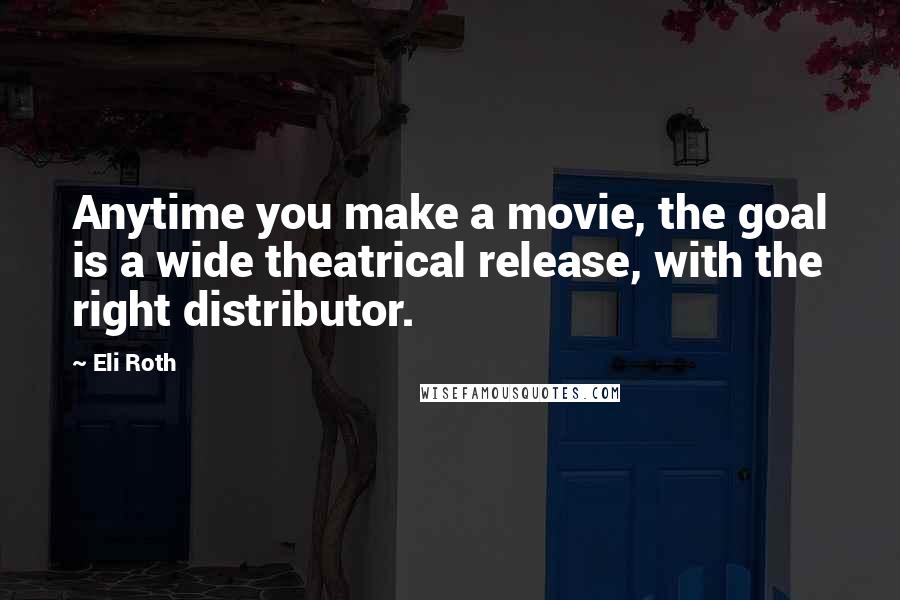 Eli Roth Quotes: Anytime you make a movie, the goal is a wide theatrical release, with the right distributor.