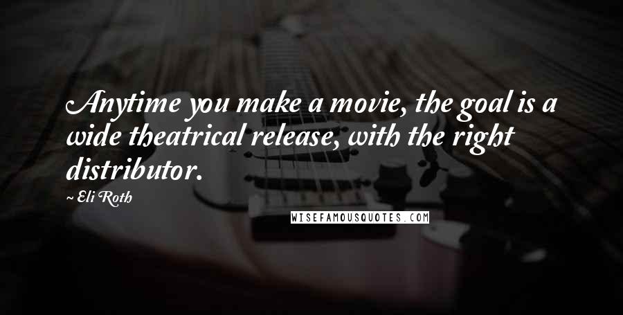 Eli Roth Quotes: Anytime you make a movie, the goal is a wide theatrical release, with the right distributor.