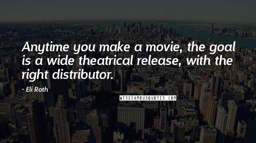 Eli Roth Quotes: Anytime you make a movie, the goal is a wide theatrical release, with the right distributor.