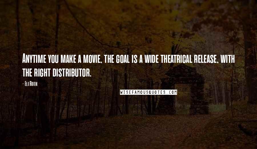 Eli Roth Quotes: Anytime you make a movie, the goal is a wide theatrical release, with the right distributor.