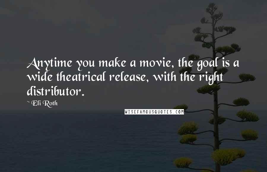Eli Roth Quotes: Anytime you make a movie, the goal is a wide theatrical release, with the right distributor.