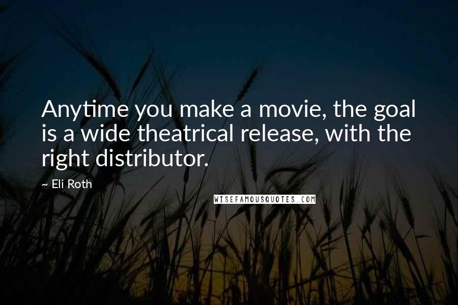 Eli Roth Quotes: Anytime you make a movie, the goal is a wide theatrical release, with the right distributor.