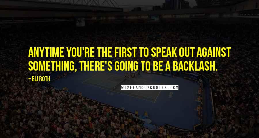 Eli Roth Quotes: Anytime you're the first to speak out against something, there's going to be a backlash.