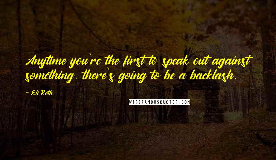 Eli Roth Quotes: Anytime you're the first to speak out against something, there's going to be a backlash.