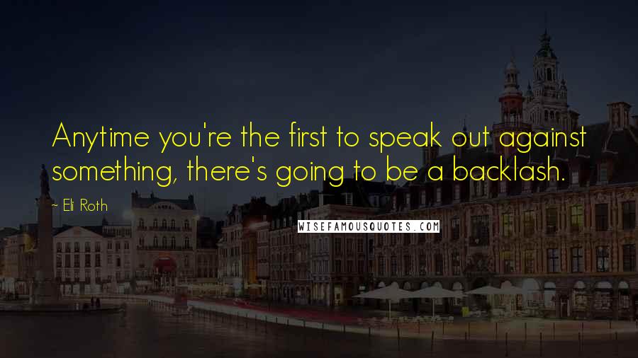 Eli Roth Quotes: Anytime you're the first to speak out against something, there's going to be a backlash.