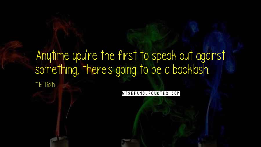 Eli Roth Quotes: Anytime you're the first to speak out against something, there's going to be a backlash.