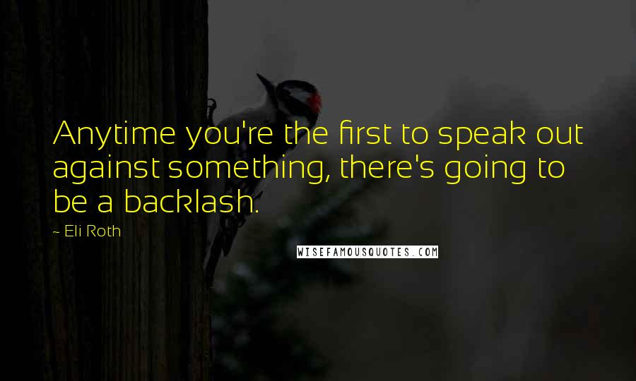 Eli Roth Quotes: Anytime you're the first to speak out against something, there's going to be a backlash.