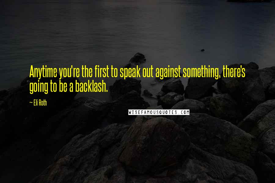 Eli Roth Quotes: Anytime you're the first to speak out against something, there's going to be a backlash.