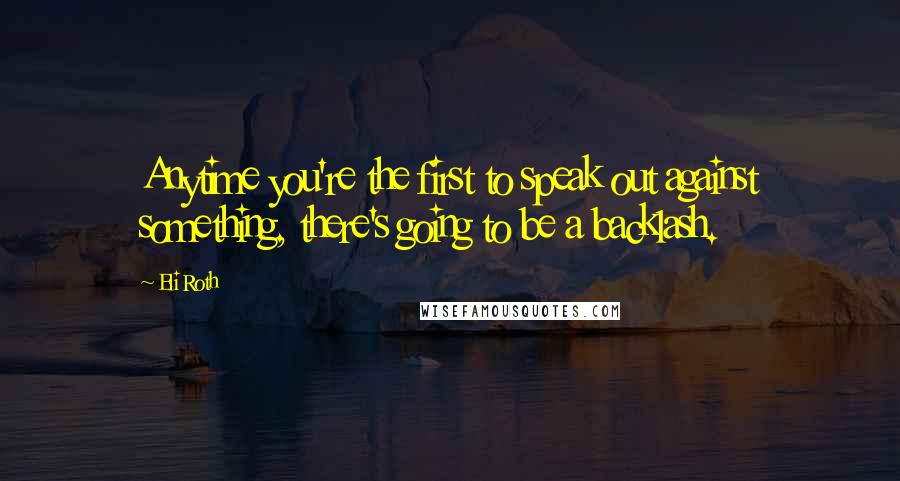 Eli Roth Quotes: Anytime you're the first to speak out against something, there's going to be a backlash.