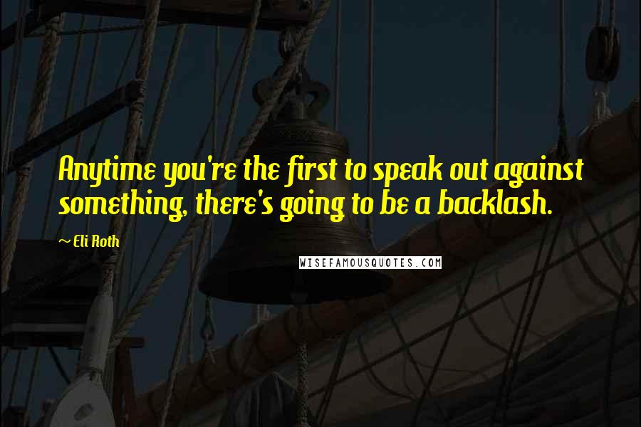 Eli Roth Quotes: Anytime you're the first to speak out against something, there's going to be a backlash.