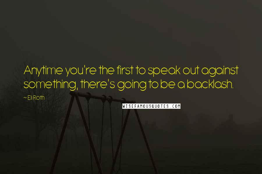 Eli Roth Quotes: Anytime you're the first to speak out against something, there's going to be a backlash.