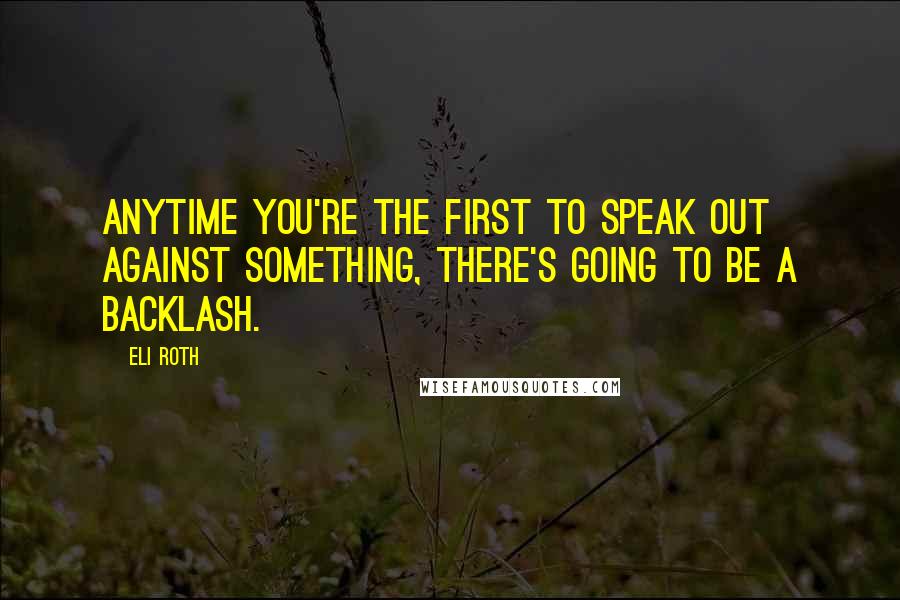 Eli Roth Quotes: Anytime you're the first to speak out against something, there's going to be a backlash.