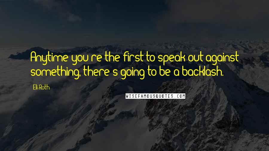 Eli Roth Quotes: Anytime you're the first to speak out against something, there's going to be a backlash.