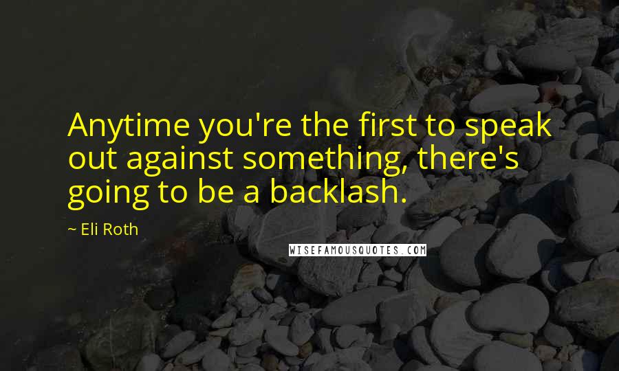 Eli Roth Quotes: Anytime you're the first to speak out against something, there's going to be a backlash.