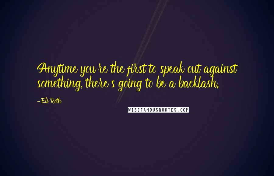 Eli Roth Quotes: Anytime you're the first to speak out against something, there's going to be a backlash.