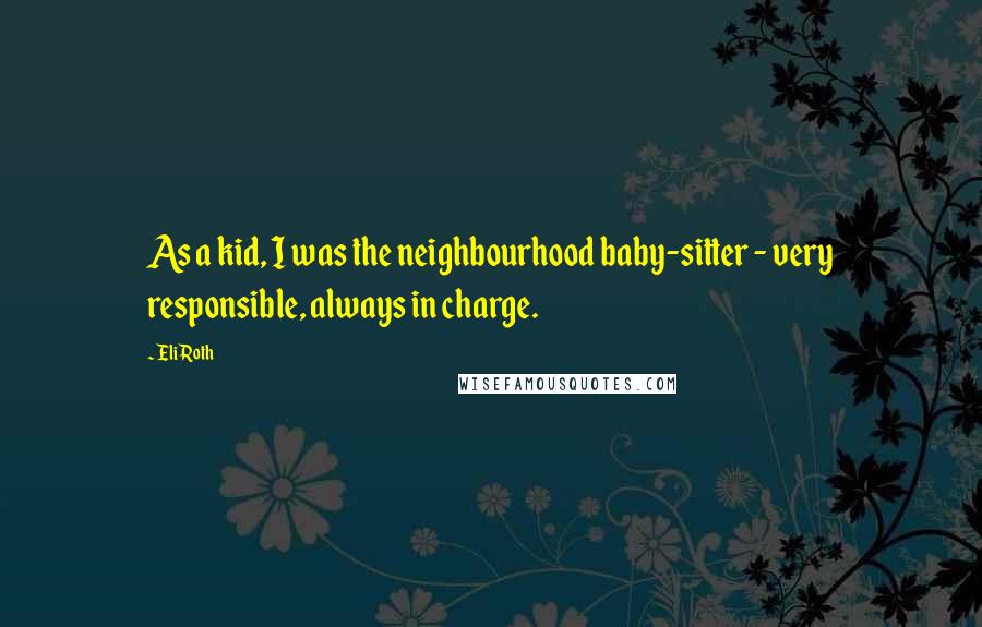 Eli Roth Quotes: As a kid, I was the neighbourhood baby-sitter - very responsible, always in charge.