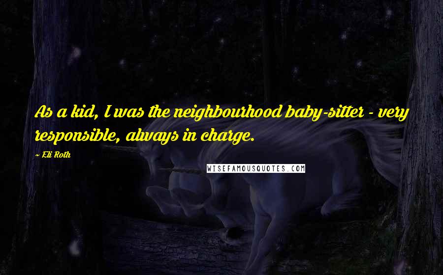 Eli Roth Quotes: As a kid, I was the neighbourhood baby-sitter - very responsible, always in charge.