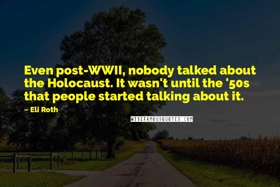 Eli Roth Quotes: Even post-WWII, nobody talked about the Holocaust. It wasn't until the '50s that people started talking about it.