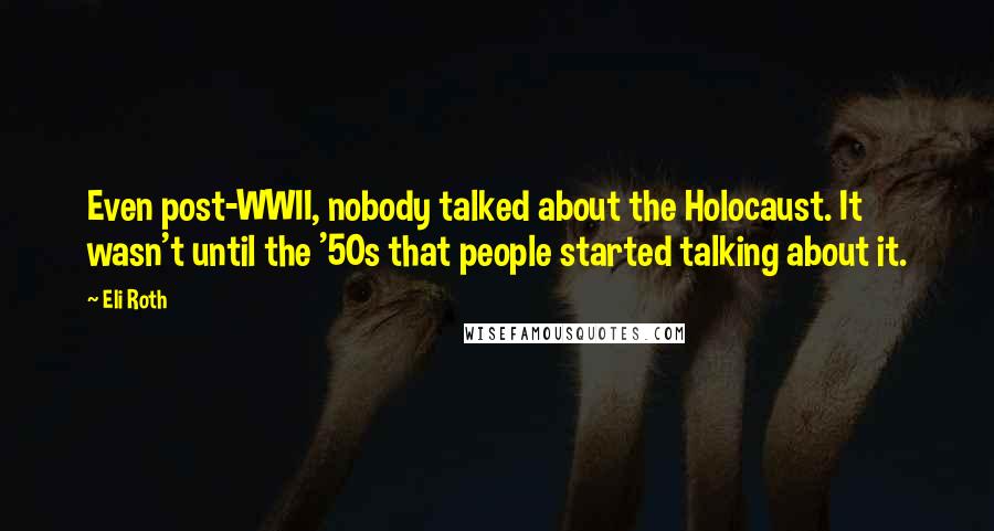 Eli Roth Quotes: Even post-WWII, nobody talked about the Holocaust. It wasn't until the '50s that people started talking about it.