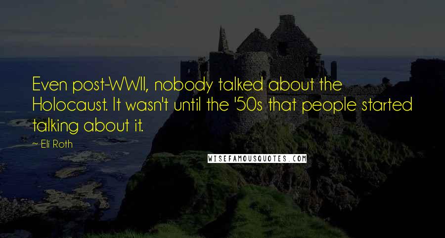 Eli Roth Quotes: Even post-WWII, nobody talked about the Holocaust. It wasn't until the '50s that people started talking about it.