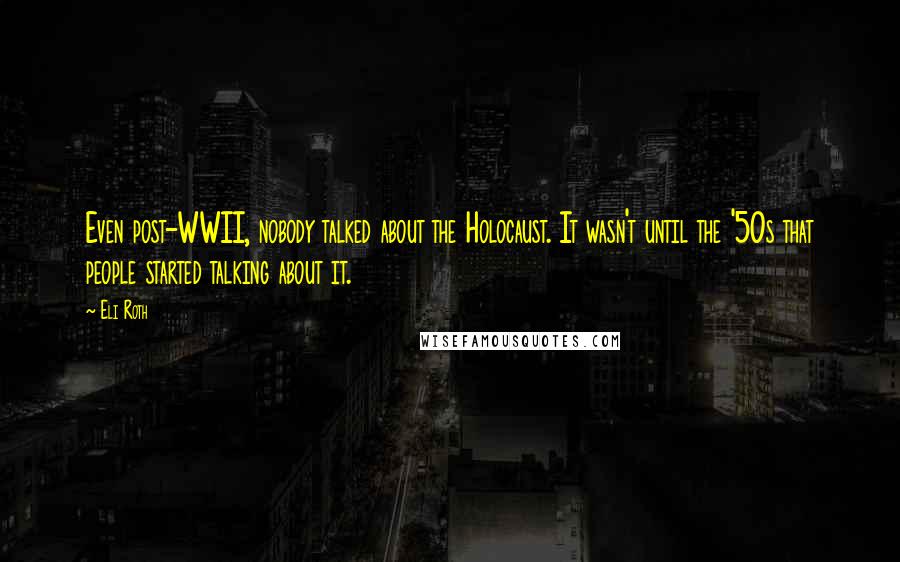 Eli Roth Quotes: Even post-WWII, nobody talked about the Holocaust. It wasn't until the '50s that people started talking about it.