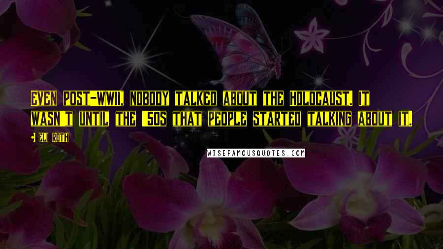 Eli Roth Quotes: Even post-WWII, nobody talked about the Holocaust. It wasn't until the '50s that people started talking about it.