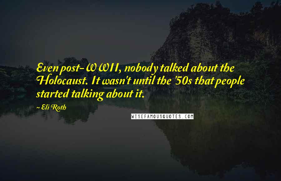 Eli Roth Quotes: Even post-WWII, nobody talked about the Holocaust. It wasn't until the '50s that people started talking about it.