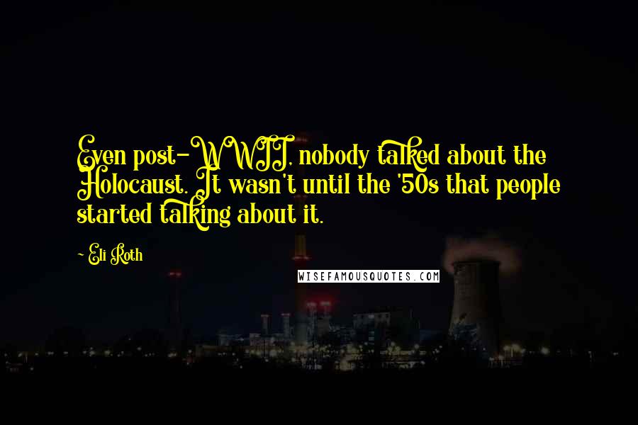 Eli Roth Quotes: Even post-WWII, nobody talked about the Holocaust. It wasn't until the '50s that people started talking about it.