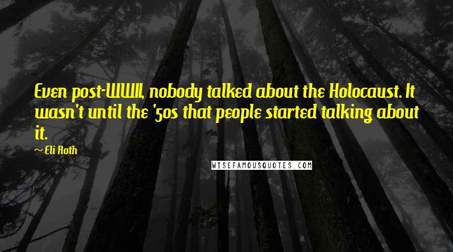 Eli Roth Quotes: Even post-WWII, nobody talked about the Holocaust. It wasn't until the '50s that people started talking about it.