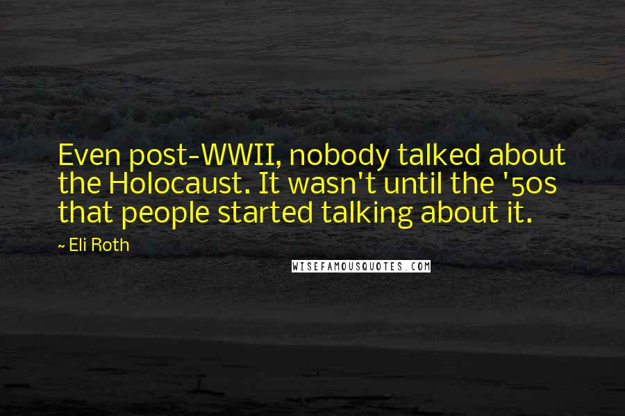 Eli Roth Quotes: Even post-WWII, nobody talked about the Holocaust. It wasn't until the '50s that people started talking about it.