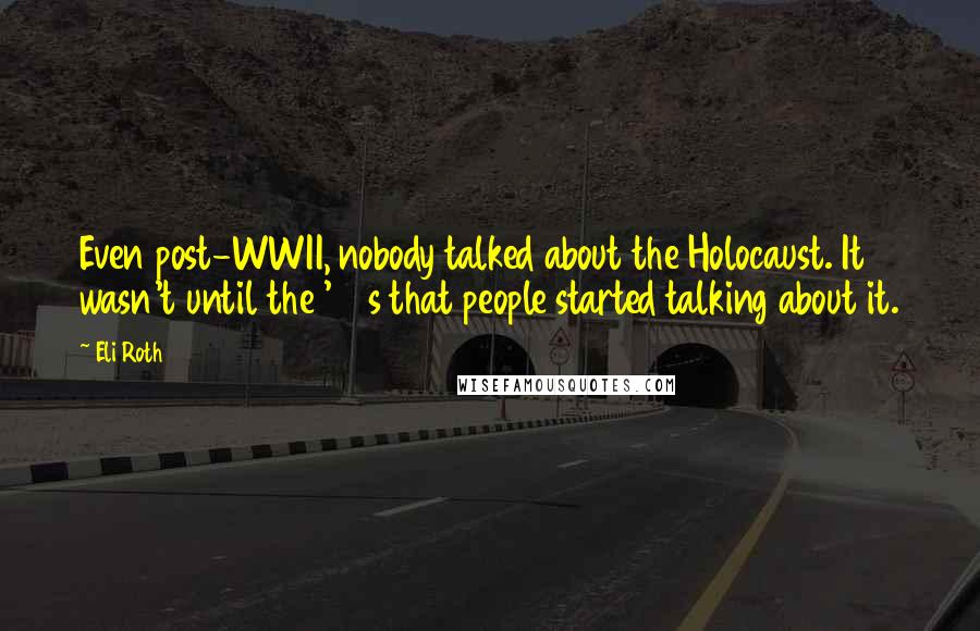 Eli Roth Quotes: Even post-WWII, nobody talked about the Holocaust. It wasn't until the '50s that people started talking about it.