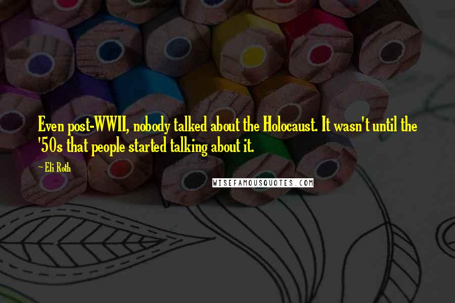 Eli Roth Quotes: Even post-WWII, nobody talked about the Holocaust. It wasn't until the '50s that people started talking about it.