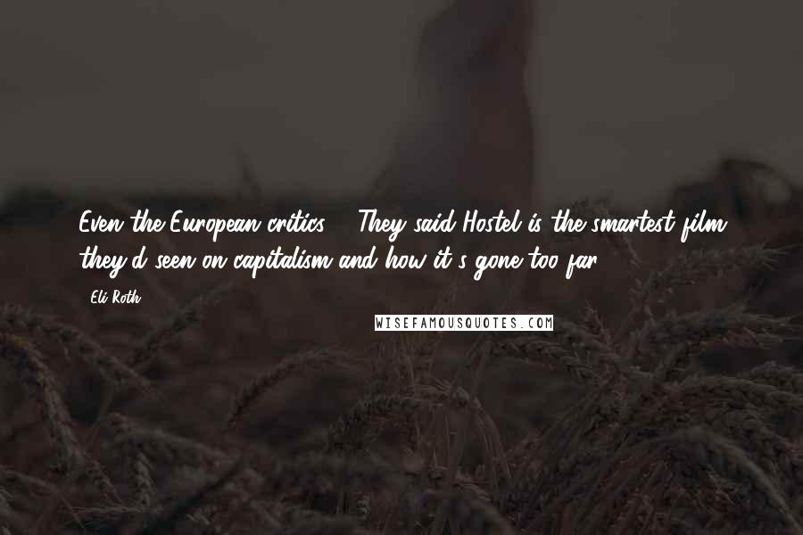 Eli Roth Quotes: Even the European critics ... They said Hostel is the smartest film they'd seen on capitalism and how it's gone too far.