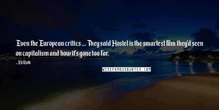 Eli Roth Quotes: Even the European critics ... They said Hostel is the smartest film they'd seen on capitalism and how it's gone too far.
