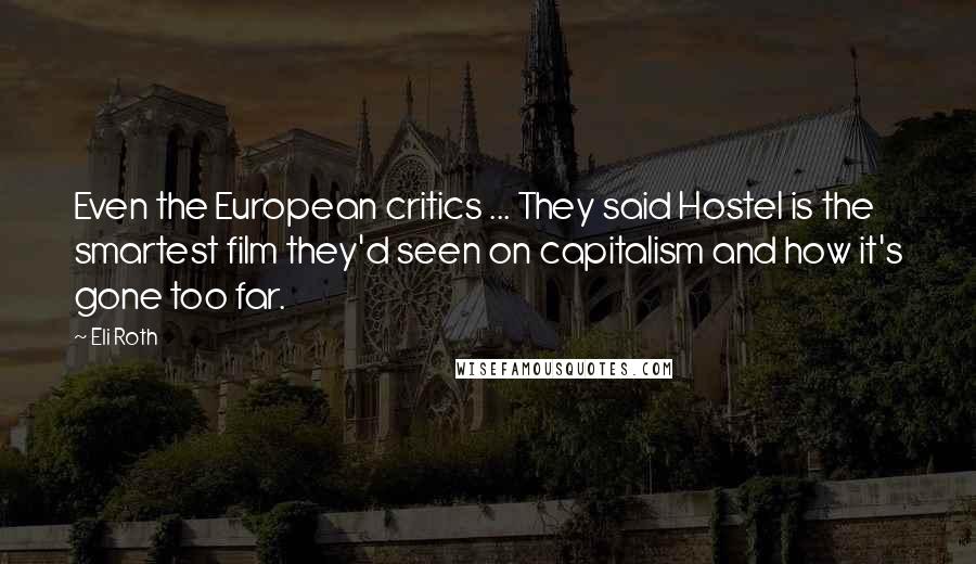 Eli Roth Quotes: Even the European critics ... They said Hostel is the smartest film they'd seen on capitalism and how it's gone too far.