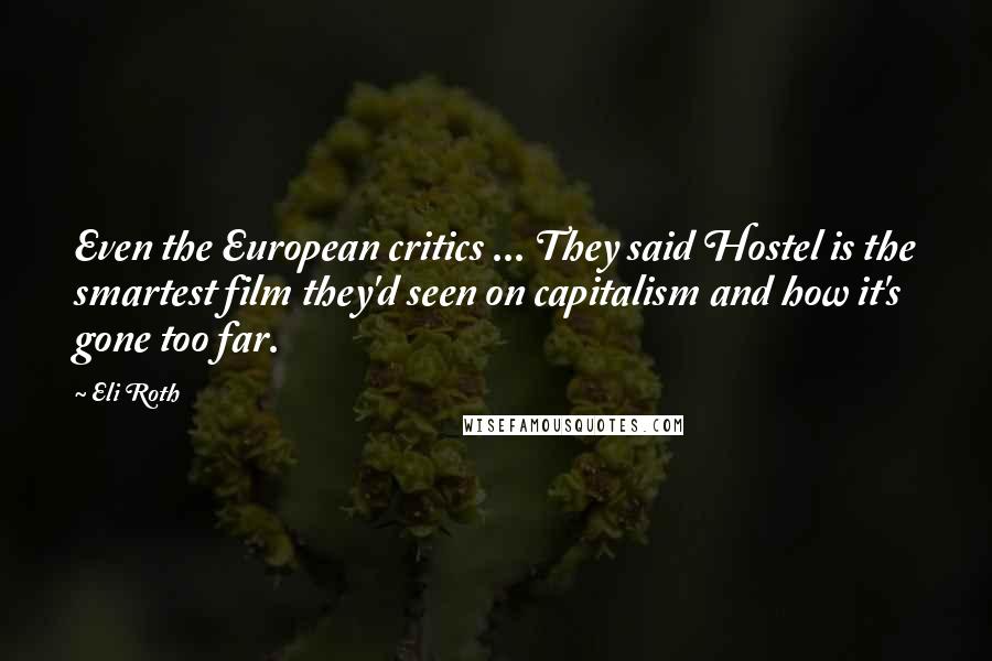 Eli Roth Quotes: Even the European critics ... They said Hostel is the smartest film they'd seen on capitalism and how it's gone too far.